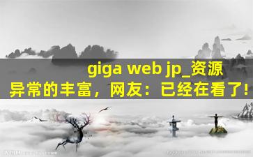 giga web jp_资源异常的丰富，网友：已经在看了!